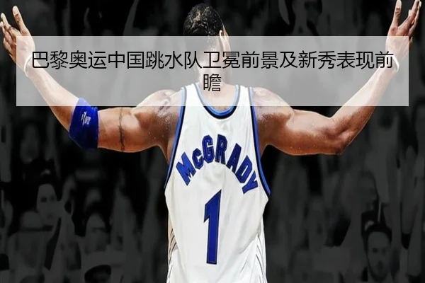 巴黎奥运中国跳水队卫冕前景及新秀表现前瞻
